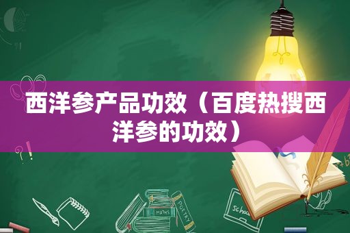 西洋参产品功效（百度热搜西洋参的功效）