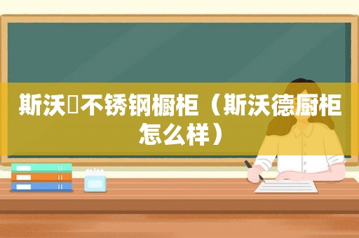 斯沃徳不锈钢橱柜（斯沃德厨柜怎么样）