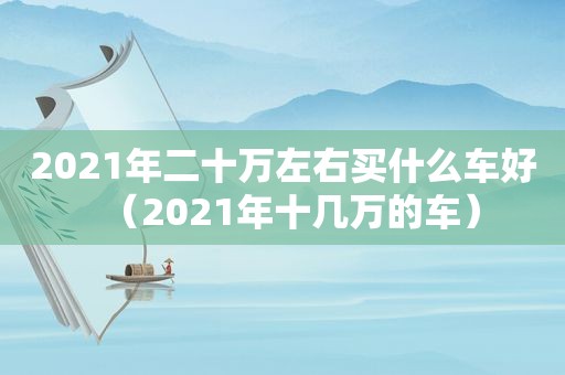 2021年二十万左右买什么车好（2021年十几万的车）