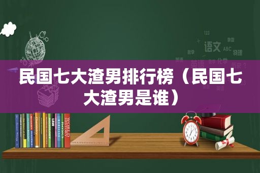 民国七大渣男排行榜（民国七大渣男是谁）