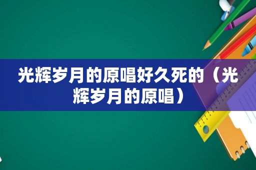 光辉岁月的原唱好久死的（光辉岁月的原唱）