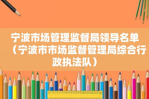 宁波市场管理监督局领导名单（宁波市市场监督管理局综合行政执法队）