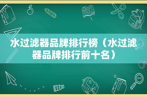 水过滤器品牌排行榜（水过滤器品牌排行前十名）