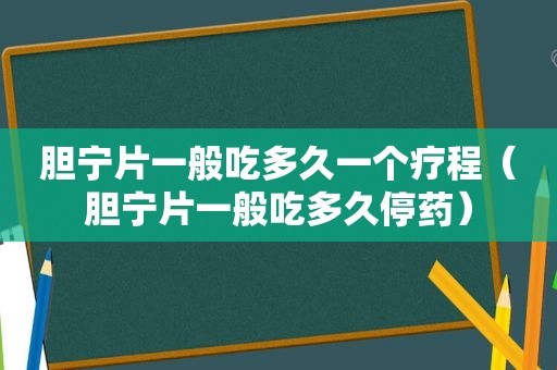 胆宁片一般吃多久一个疗程（胆宁片一般吃多久停药）