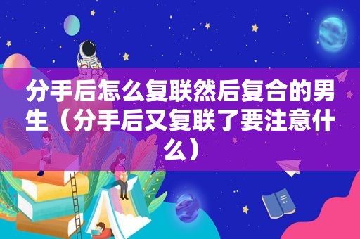 分手后怎么复联然后复合的男生（分手后又复联了要注意什么）