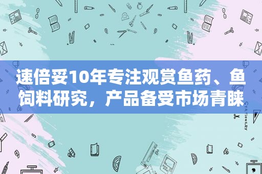 速倍妥10年专注观赏鱼药、鱼饲料研究，产品备受市场青睐