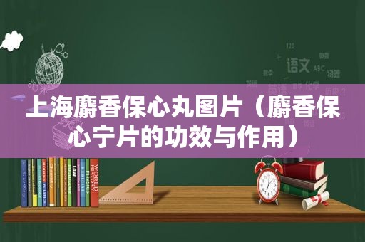 上海麝香保心丸图片（麝香保心宁片的功效与作用）