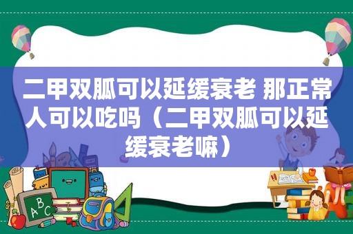 二甲双胍可以延缓衰老 那正常人可以吃吗（二甲双胍可以延缓衰老嘛）