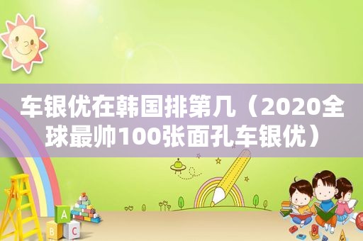 车银优在韩国排第几（2020全球最帅100张面孔车银优）