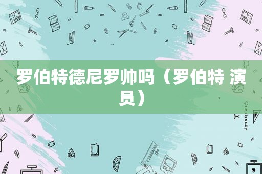 罗伯特德尼罗帅吗（罗伯特 演员）