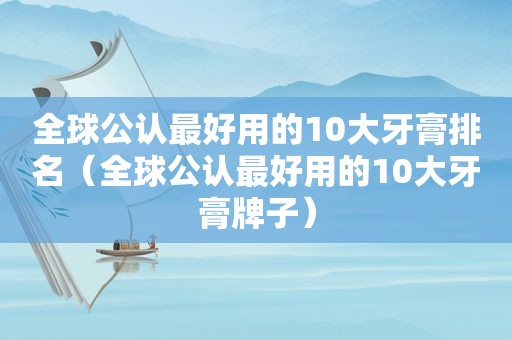 全球公认最好用的10大牙膏排名（全球公认最好用的10大牙膏牌子）