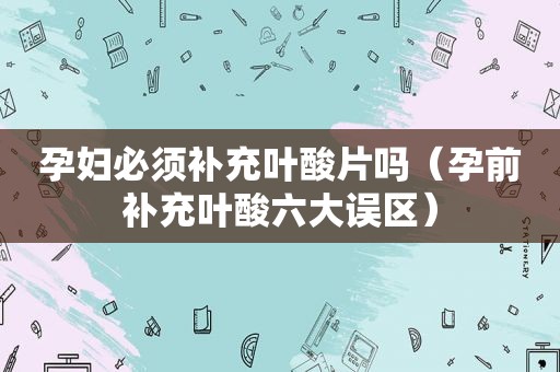 孕妇必须补充叶酸片吗（孕前补充叶酸六大误区）