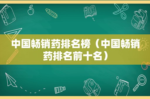 中国畅销药排名榜（中国畅销药排名前十名）