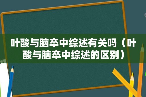 叶酸与脑卒中综述有关吗（叶酸与脑卒中综述的区别）