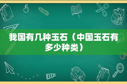 我国有几种玉石（中国玉石有多少种类）