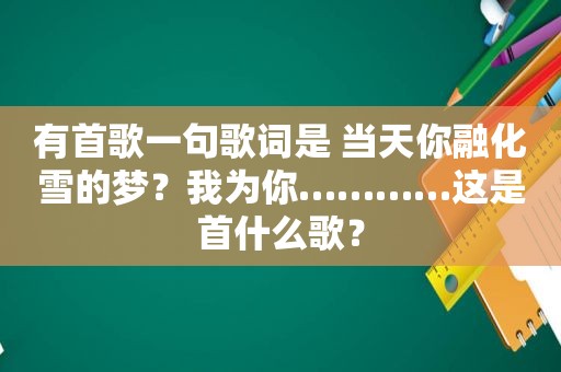 有首歌一句歌词是 当天你融化雪的梦？我为你…………这是首什么歌？