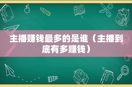 主播赚钱最多的是谁（主播到底有多赚钱）