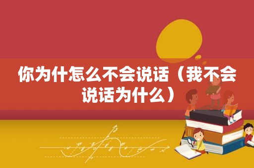 你为什怎么不会说话（我不会说话为什么）