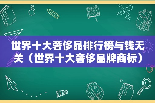 世界十大奢侈品排行榜与钱无关（世界十大奢侈品牌商标）