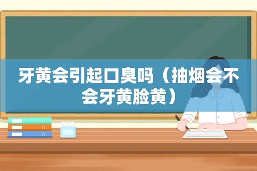 牙黄会引起口臭吗（抽烟会不会牙黄脸黄）