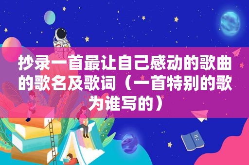 抄录一首最让自己感动的歌曲的歌名及歌词（一首特别的歌为谁写的）