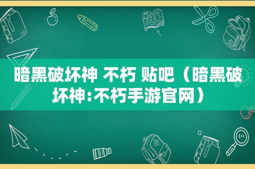 暗黑破坏神 不朽 贴吧（暗黑破坏神:不朽手游官网）