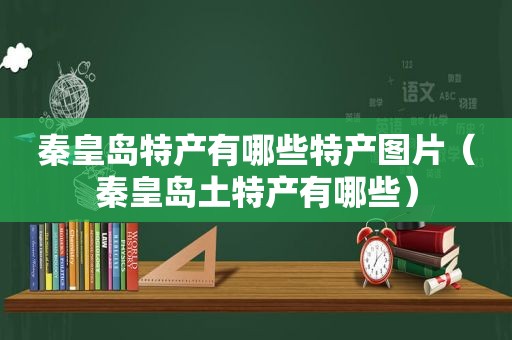 秦皇岛特产有哪些特产图片（秦皇岛土特产有哪些）