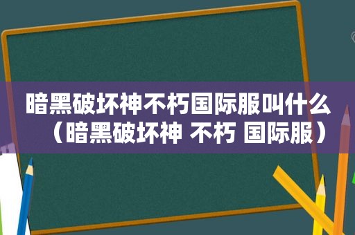 暗黑破坏神不朽国际服叫什么（暗黑破坏神 不朽 国际服）