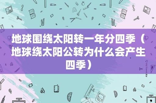 地球围绕太阳转一年分四季（地球绕太阳公转为什么会产生四季）