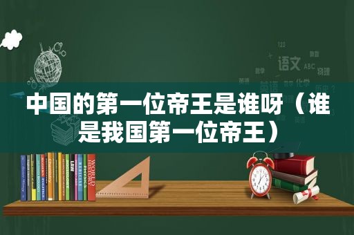 中国的第一位帝王是谁呀（谁是我国第一位帝王）