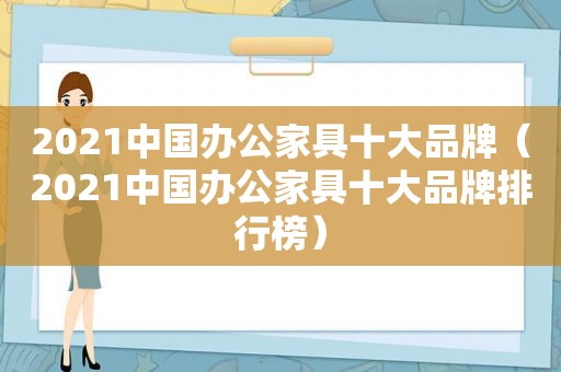 2021中国办公家具十大品牌（2021中国办公家具十大品牌排行榜）