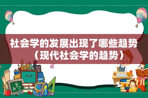 社会学的发展出现了哪些趋势（现代社会学的趋势）