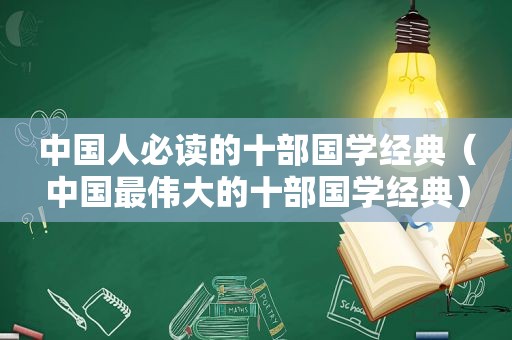 中国人必读的十部国学经典（中国最伟大的十部国学经典）