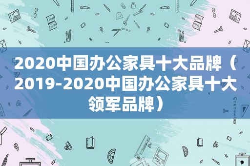 2020中国办公家具十大品牌（2019-2020中国办公家具十大领军品牌）