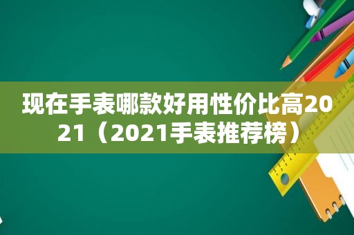 现在手表哪款好用性价比高2021（2021手表推荐榜）