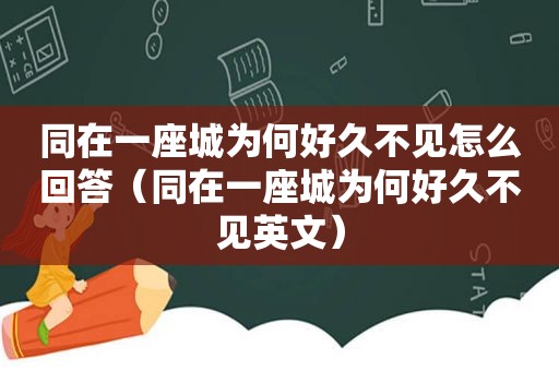 同在一座城为何好久不见怎么回答（同在一座城为何好久不见英文）