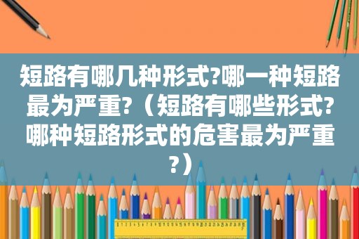 短路有哪几种形式?哪一种短路最为严重?（短路有哪些形式?哪种短路形式的危害最为严重?）