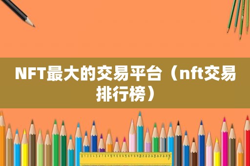 NFT最大的交易平台（nft交易排行榜）