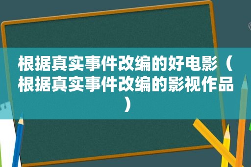 根据真实事件改编的好电影（根据真实事件改编的影视作品）