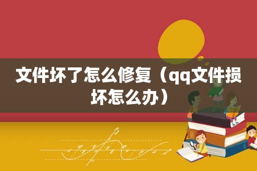 文件坏了怎么修复（qq文件损坏怎么办）