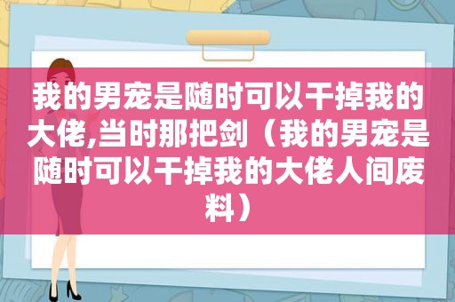 我的男宠是随时可以干掉我的大佬,当时那把剑（我的男宠是随时可以干掉我的大佬人间废料）