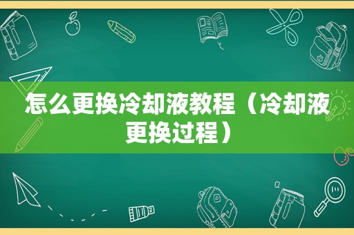 怎么更换冷却液教程（冷却液更换过程）