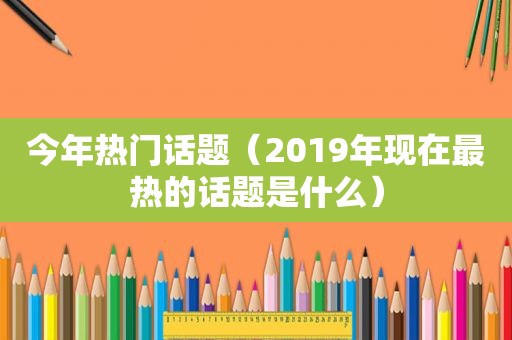 今年热门话题（2019年现在最热的话题是什么）