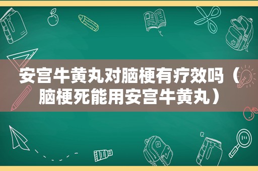 安宫牛黄丸对脑梗有疗效吗（脑梗死能用安宫牛黄丸）