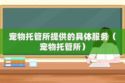 宠物托管所提供的具体服务（宠物托管所）