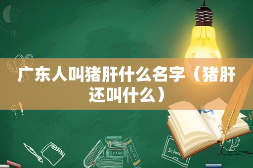 广东人叫猪肝什么名字（猪肝还叫什么）