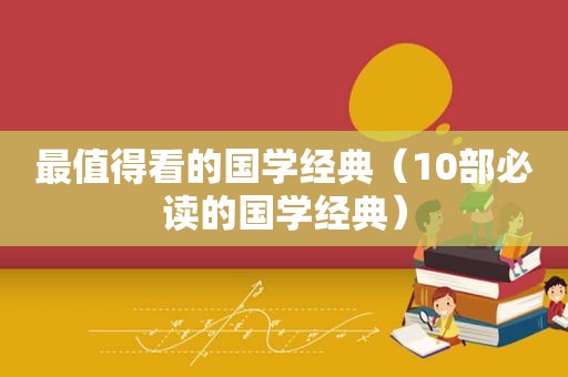 最值得看的国学经典（10部必读的国学经典）