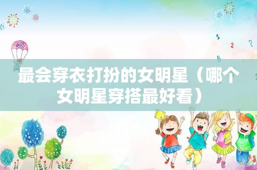 最会穿衣打扮的女明星（哪个女明星穿搭最好看）