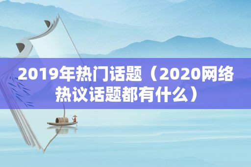 2019年热门话题（2020网络热议话题都有什么）