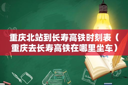 重庆北站到长寿高铁时刻表（重庆去长寿高铁在哪里坐车）